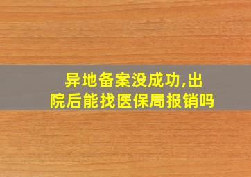 异地备案没成功,出院后能找医保局报销吗