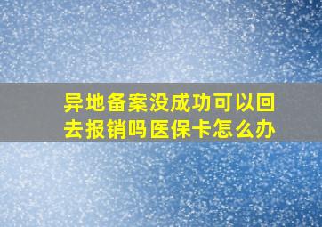 异地备案没成功可以回去报销吗医保卡怎么办