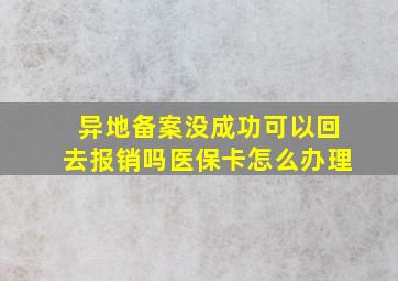 异地备案没成功可以回去报销吗医保卡怎么办理