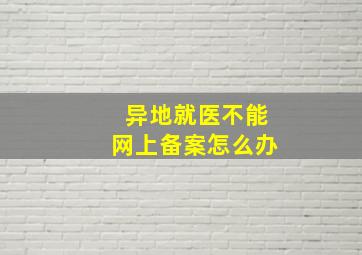 异地就医不能网上备案怎么办