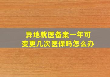 异地就医备案一年可变更几次医保吗怎么办