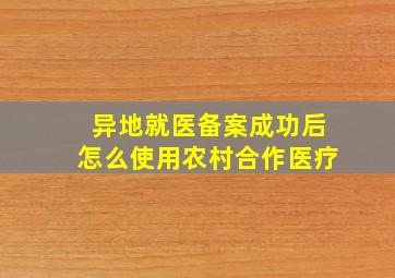 异地就医备案成功后怎么使用农村合作医疗