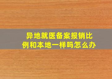 异地就医备案报销比例和本地一样吗怎么办