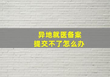 异地就医备案提交不了怎么办