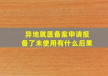 异地就医备案申请报备了未使用有什么后果