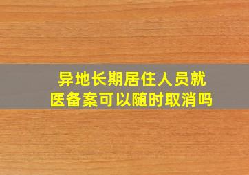 异地长期居住人员就医备案可以随时取消吗