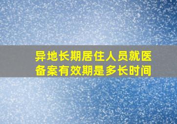 异地长期居住人员就医备案有效期是多长时间