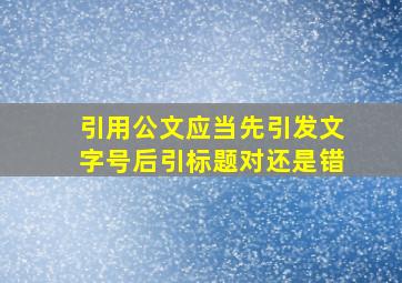 引用公文应当先引发文字号后引标题对还是错