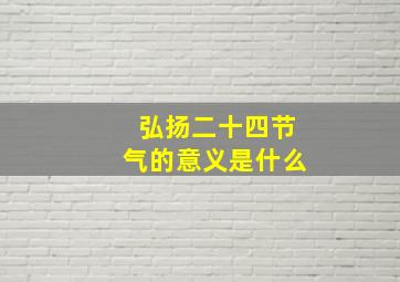 弘扬二十四节气的意义是什么