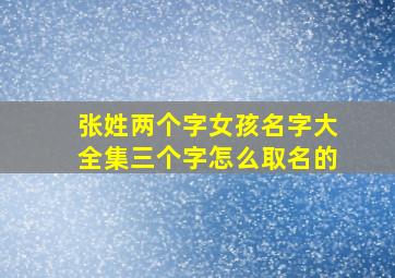 张姓两个字女孩名字大全集三个字怎么取名的