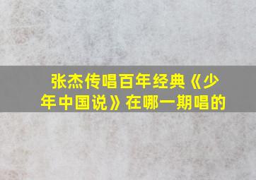 张杰传唱百年经典《少年中国说》在哪一期唱的