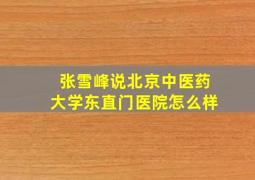 张雪峰说北京中医药大学东直门医院怎么样