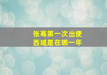 张骞第一次出使西域是在哪一年