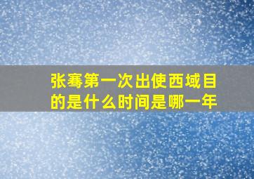 张骞第一次出使西域目的是什么时间是哪一年