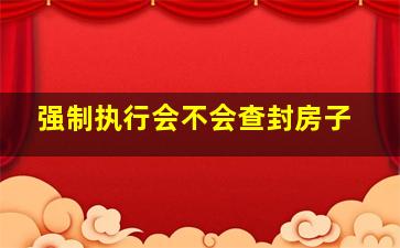 强制执行会不会查封房子