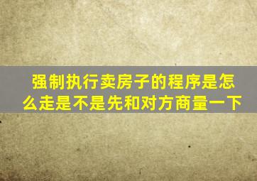 强制执行卖房子的程序是怎么走是不是先和对方商量一下