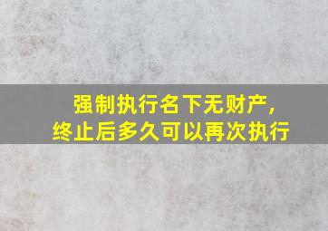 强制执行名下无财产,终止后多久可以再次执行