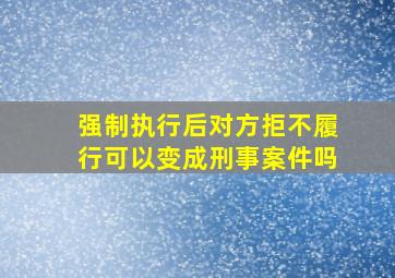 强制执行后对方拒不履行可以变成刑事案件吗