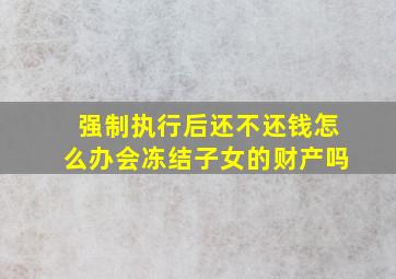 强制执行后还不还钱怎么办会冻结子女的财产吗