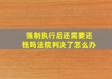 强制执行后还需要还钱吗法院判决了怎么办