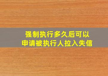 强制执行多久后可以申请被执行人拉入失信