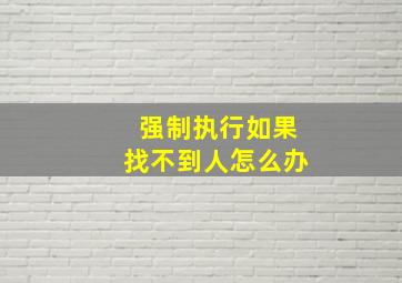 强制执行如果找不到人怎么办