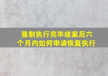 强制执行完毕结案后六个月内如何申请恢复执行