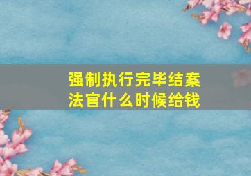 强制执行完毕结案法官什么时候给钱