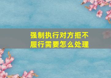 强制执行对方拒不履行需要怎么处理