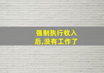 强制执行收入后,没有工作了