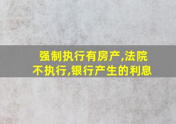 强制执行有房产,法院不执行,银行产生的利息