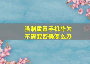 强制重置手机华为不需要密码怎么办