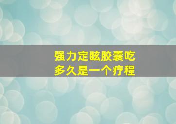 强力定眩胶囊吃多久是一个疗程