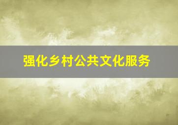 强化乡村公共文化服务