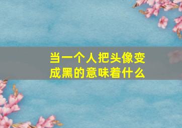 当一个人把头像变成黑的意味着什么