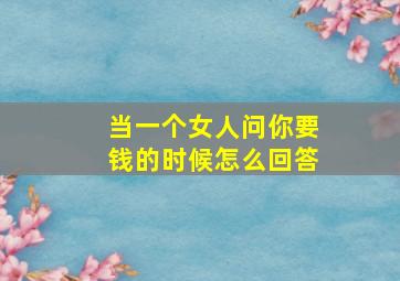 当一个女人问你要钱的时候怎么回答