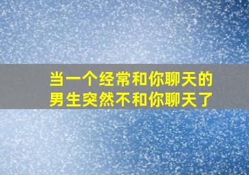 当一个经常和你聊天的男生突然不和你聊天了