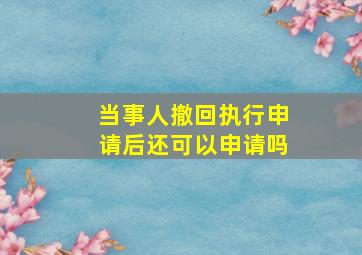 当事人撤回执行申请后还可以申请吗