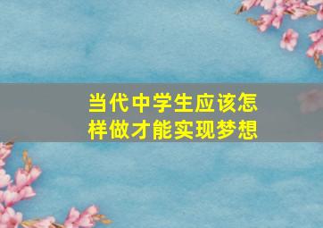 当代中学生应该怎样做才能实现梦想