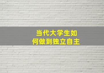 当代大学生如何做到独立自主