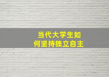 当代大学生如何坚持独立自主