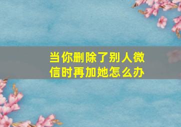 当你删除了别人微信时再加她怎么办