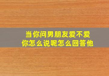 当你问男朋友爱不爱你怎么说呢怎么回答他