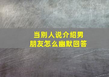 当别人说介绍男朋友怎么幽默回答