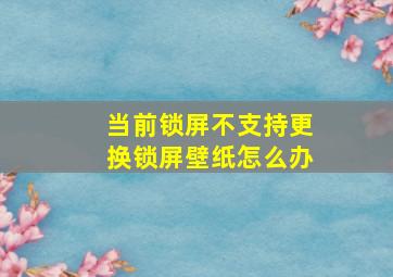 当前锁屏不支持更换锁屏壁纸怎么办