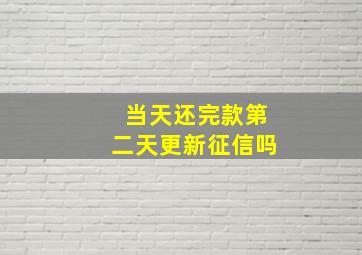 当天还完款第二天更新征信吗