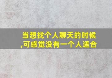 当想找个人聊天的时候,可感觉没有一个人适合