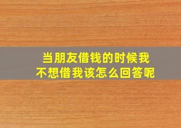 当朋友借钱的时候我不想借我该怎么回答呢