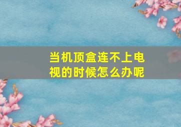 当机顶盒连不上电视的时候怎么办呢