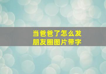 当爸爸了怎么发朋友圈图片带字